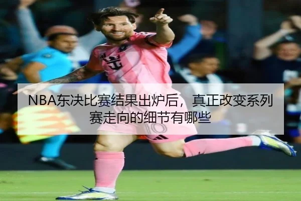 NBA东决比赛结果出炉后，真正改变系列赛走向的细节有哪些 | c7web