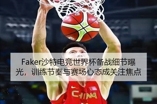 Faker沙特电竞世界杯备战细节曝光，训练节奏与赛场心态成关注焦点（c7web）