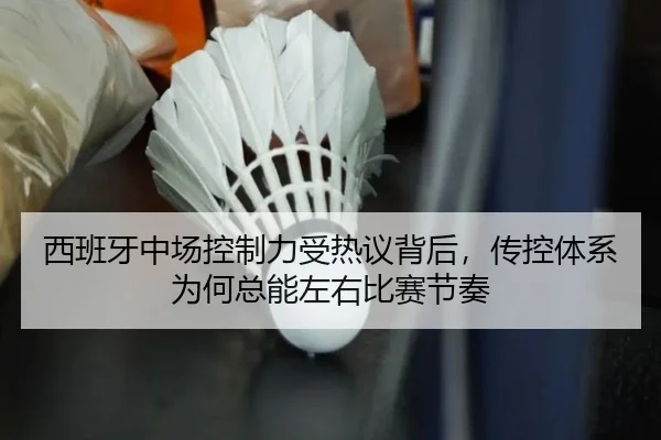 西班牙中场控制力受热议背后，传控体系为何总能左右比赛节奏（c7web）